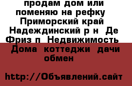 продам дом или поменяю на рефку - Приморский край, Надеждинский р-н, Де-Фриз п. Недвижимость » Дома, коттеджи, дачи обмен   